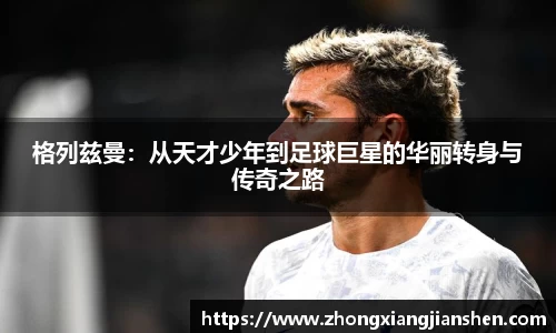 格列兹曼：从天才少年到足球巨星的华丽转身与传奇之路