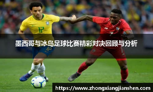 墨西哥与冰岛足球比赛精彩对决回顾与分析