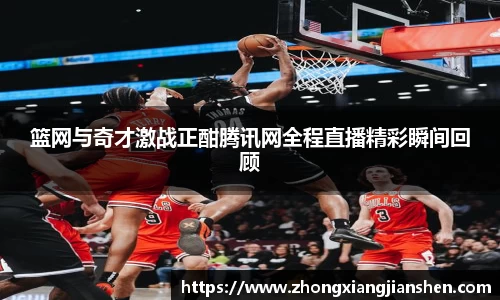 篮网与奇才激战正酣腾讯网全程直播精彩瞬间回顾