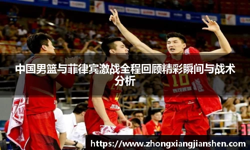 中国男篮与菲律宾激战全程回顾精彩瞬间与战术分析