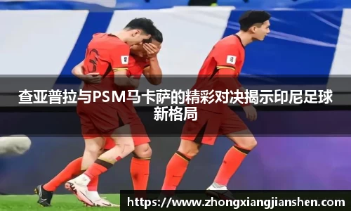 查亚普拉与PSM马卡萨的精彩对决揭示印尼足球新格局
