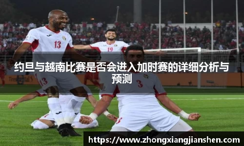约旦与越南比赛是否会进入加时赛的详细分析与预测