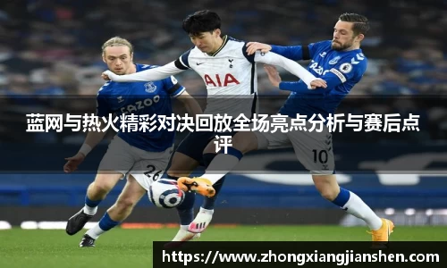 蓝网与热火精彩对决回放全场亮点分析与赛后点评