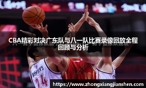 CBA精彩对决广东队与八一队比赛录像回放全程回顾与分析
