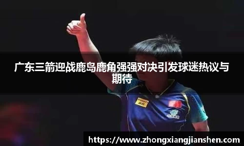 广东三箭迎战鹿岛鹿角强强对决引发球迷热议与期待