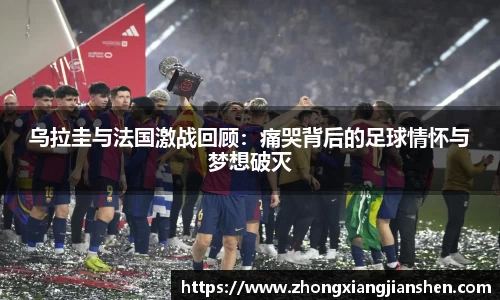 乌拉圭与法国激战回顾：痛哭背后的足球情怀与梦想破灭