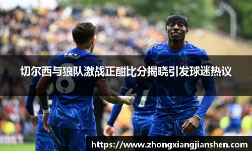 切尔西与狼队激战正酣比分揭晓引发球迷热议