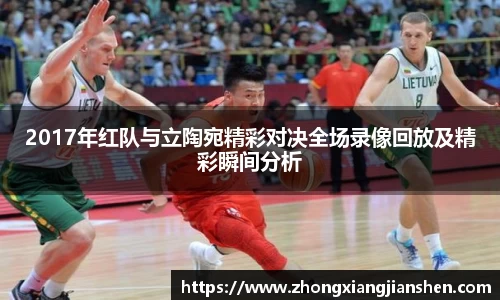 2017年红队与立陶宛精彩对决全场录像回放及精彩瞬间分析