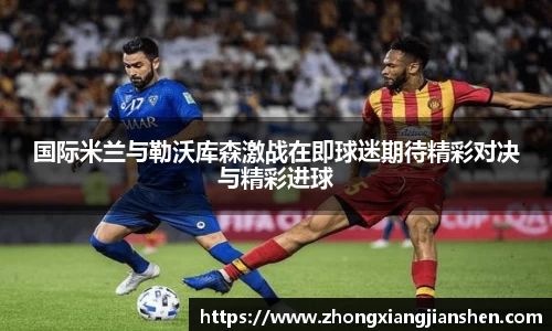 国际米兰与勒沃库森激战在即球迷期待精彩对决与精彩进球