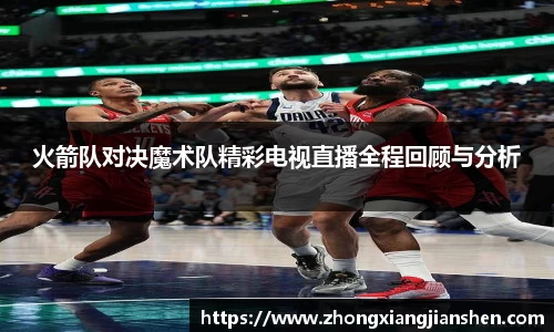 火箭队对决魔术队精彩电视直播全程回顾与分析