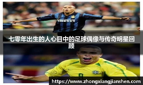 七零年出生的人心目中的足球偶像与传奇明星回顾